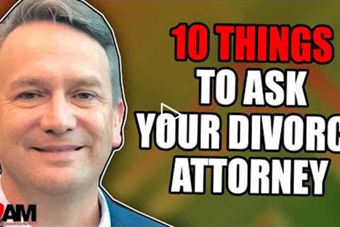 10 Things to Ask Your Divorce Attorney!