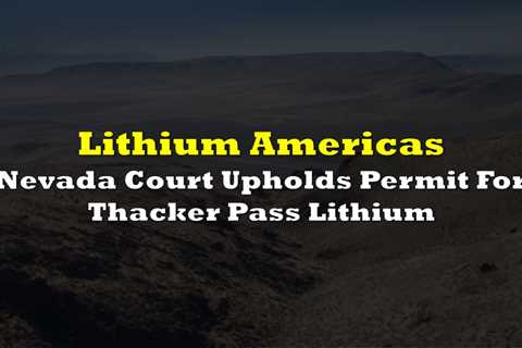 Lithium Americas: Nevada Court Upholds Permit For Thacker Pass Mine