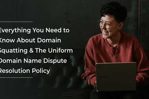 Everything You Need to Know About Domain Squatting & The Uniform Domain Name Dispute Resolution..