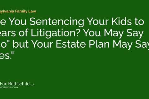 Are You Sentencing Your Kids to Years of Litigation? You May Say “No” but Your Estate Plan May Say..