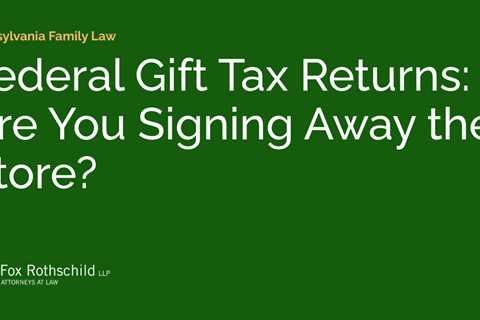 Federal Gift Tax Returns: Are You Signing Away the Store?